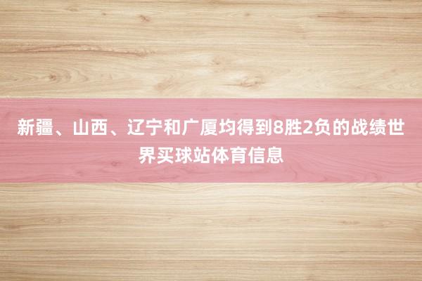 新疆、山西、辽宁和广厦均得到8胜2负的战绩世界买球站体育信息