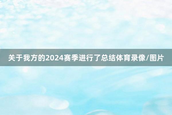 关于我方的2024赛季进行了总结体育录像/图片