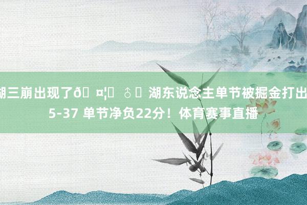 湖三崩出现了🤦‍♂️湖东说念主单节被掘金打出15-37 单节净负22分！体育赛事直播