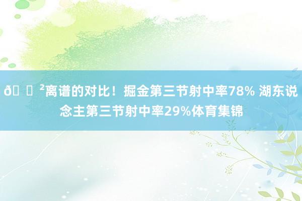 😲离谱的对比！掘金第三节射中率78% 湖东说念主第三节射中率29%体育集锦