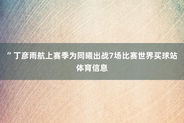 ”丁彦雨航上赛季为同曦出战7场比赛世界买球站体育信息
