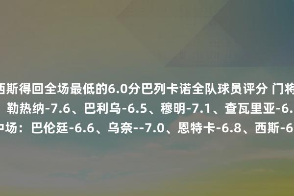 西斯得回全场最低的6.0分巴列卡诺全队球员评分 门将：巴塔利亚-6.5 后卫：勒热纳-7.6、巴利乌-6.5、穆明-7.1、查瓦里亚-6.9、拉蒂乌-6.4 中场：巴伦廷-6.6、乌奈--7.0、恩特卡-6.8、西斯-6.0、佩德罗-迪亚斯-6.9 时尚：恩巴尔巴-6.3、德弗鲁托斯-6.9、阿尔瓦罗-加西亚-6.5、塞尔希奥-卡梅略-6.5、帕拉松-8.3皇家马德里全队球员评分 门将：库尔图瓦-