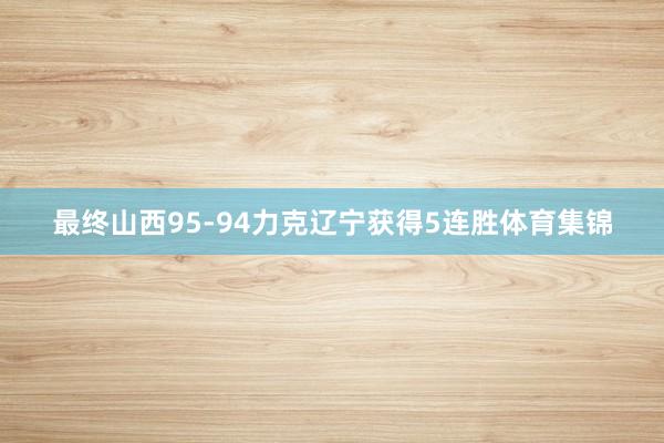 最终山西95-94力克辽宁获得5连胜体育集锦