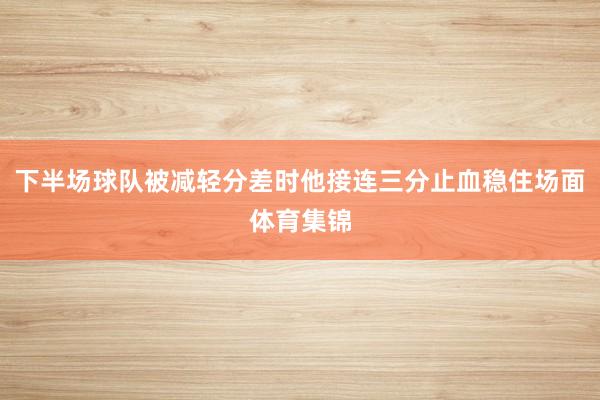 下半场球队被减轻分差时他接连三分止血稳住场面体育集锦