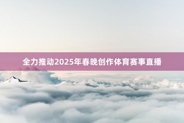 全力推动2025年春晚创作体育赛事直播