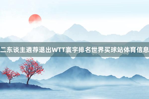 二东谈主遴荐退出WTT寰宇排名世界买球站体育信息