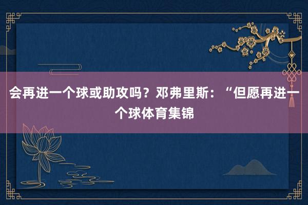 会再进一个球或助攻吗?邓弗里斯:“但愿再进一个球体育集锦