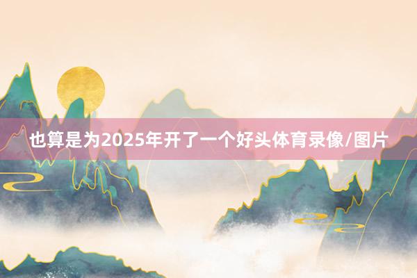 也算是为2025年开了一个好头体育录像/图片