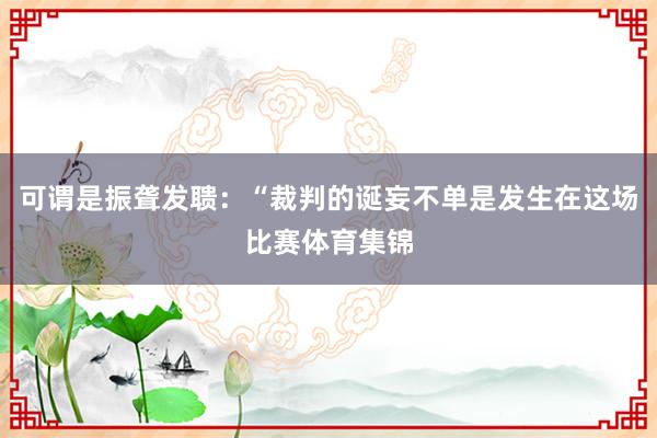 可谓是振聋发聩:“裁判的诞妄不单是发生在这场比赛体育集锦