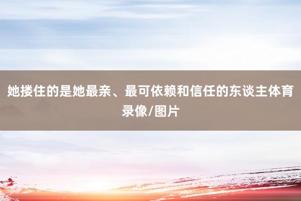 她搂住的是她最亲、最可依赖和信任的东谈主体育录像/图片