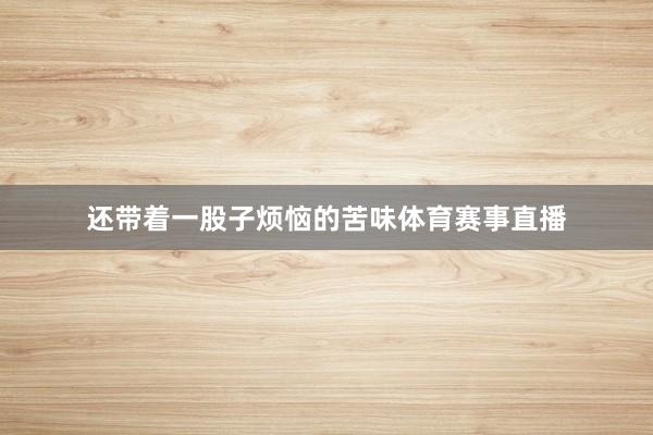 还带着一股子烦恼的苦味体育赛事直播