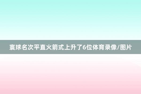 寰球名次平直火箭式上升了6位体育录像/图片