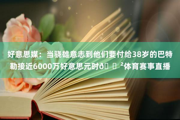 好意思媒:当骁雄意志到他们要付给38岁的巴特勒接近6000万好意思元时😲体育赛事直播