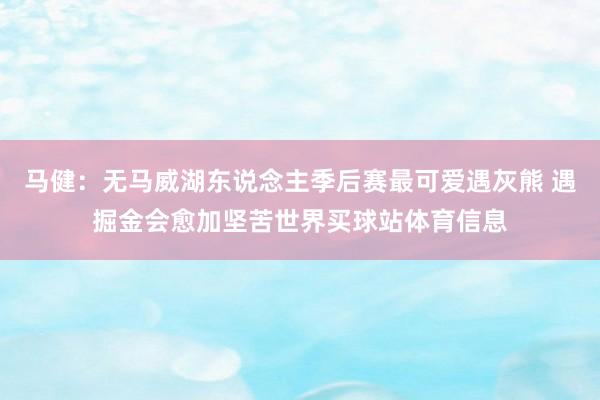 马健：无马威湖东说念主季后赛最可爱遇灰熊 遇掘金会愈加坚苦世界买球站体育信息