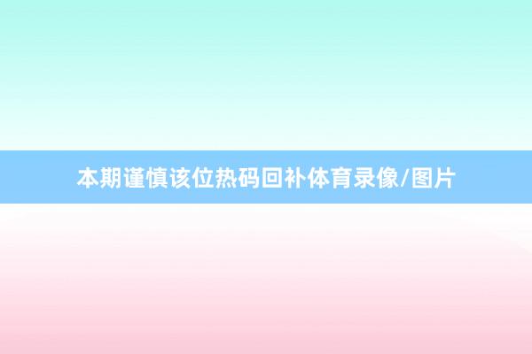 本期谨慎该位热码回补体育录像/图片