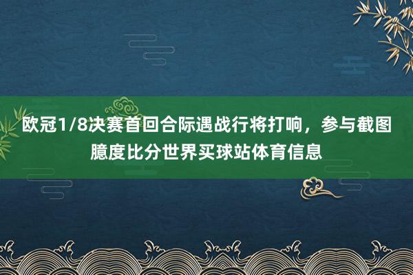 欧冠1/8决赛首回合际遇战行将打响,参与截图臆度比分世界买球站体育信息