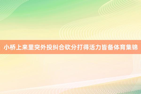 小桥上来里突外投纠合砍分打得活力皆备体育集锦