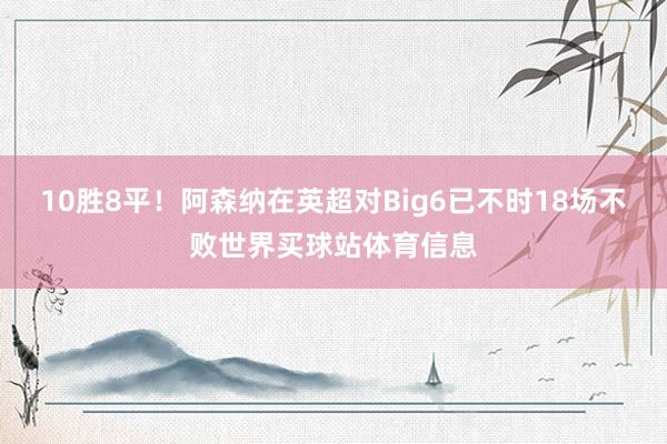 10胜8平！阿森纳在英超对Big6已不时18场不败世界买球站体育信息