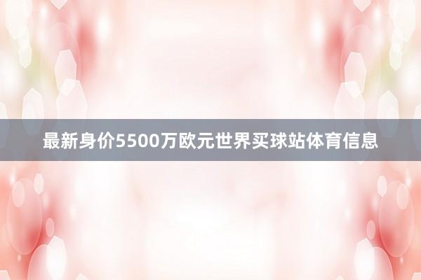 最新身价5500万欧元世界买球站体育信息