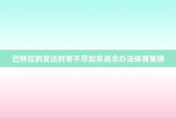 巴特拉的发达时常不尽如东说念办法体育集锦