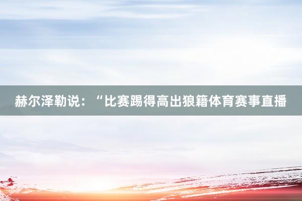 赫尔泽勒说:“比赛踢得高出狼籍体育赛事直播