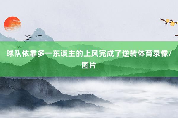 球队依靠多一东谈主的上风完成了逆转体育录像/图片