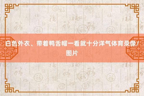 白色外衣、带着鸭舌帽一看就十分洋气体育录像/图片