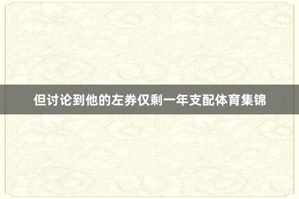 但讨论到他的左券仅剩一年支配体育集锦