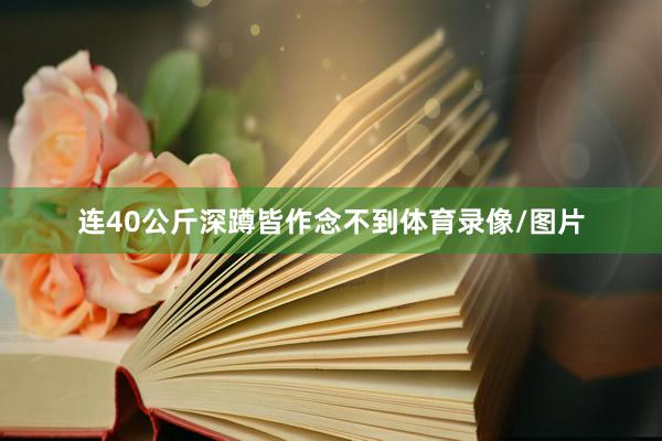 连40公斤深蹲皆作念不到体育录像/图片