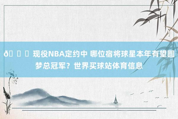 👀现役NBA定约中 哪位宿将球星本年有望圆梦总冠军?世界买球站体育信息