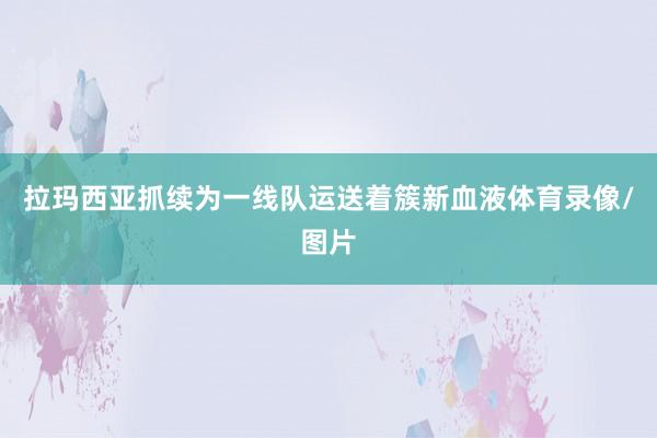 拉玛西亚抓续为一线队运送着簇新血液体育录像/图片