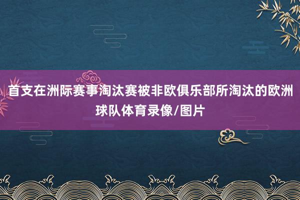 首支在洲际赛事淘汰赛被非欧俱乐部所淘汰的欧洲球队体育录像/图片