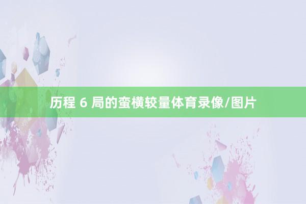 历程 6 局的蛮横较量体育录像/图片