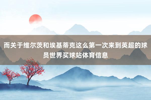 而关于维尔茨和埃基蒂克这么第一次来到英超的球员世界买球站体育信息