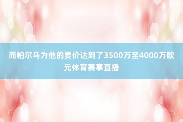 而帕尔马为他的要价达到了3500万至4000万欧元体育赛事直播