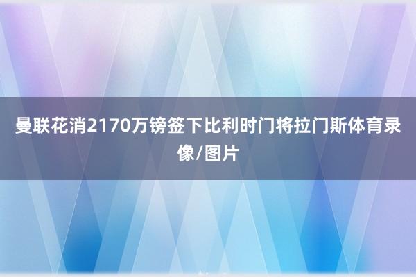 曼联花消2170万镑签下比利时门将拉门斯体育录像/图片