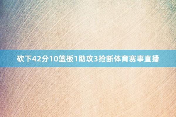 砍下42分10篮板1助攻3抢断体育赛事直播