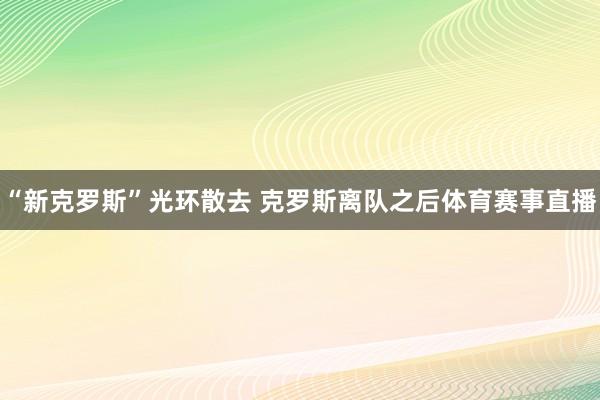 “新克罗斯”光环散去 克罗斯离队之后体育赛事直播