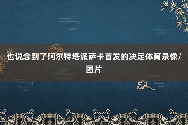 也说念到了阿尔特塔派萨卡首发的决定体育录像/图片