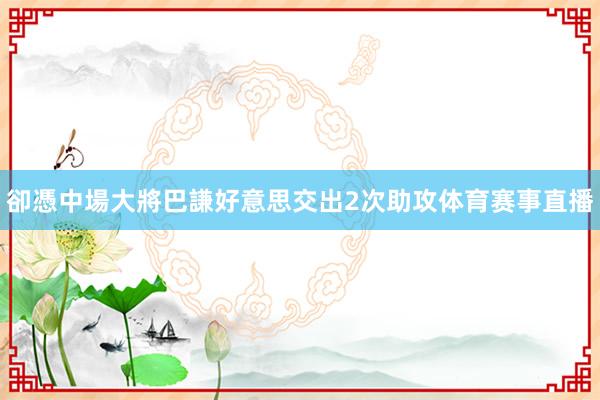 卻憑中場大將巴謙好意思交出2次助攻体育赛事直播