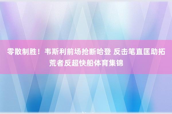 零散制胜！韦斯利前场抢断哈登 反击笔直匡助拓荒者反超快船体育集锦