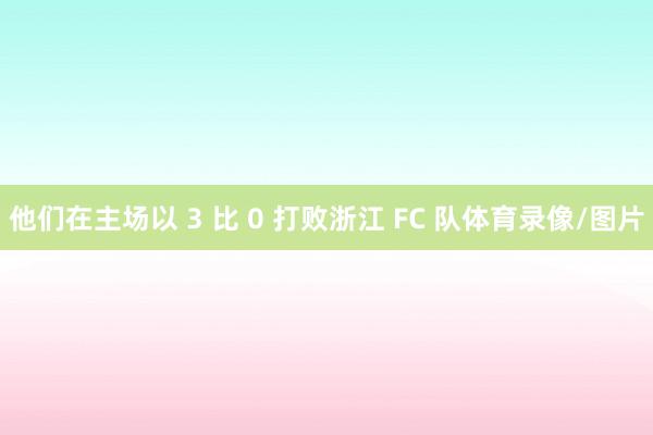 他们在主场以 3 比 0 打败浙江 FC 队体育录像/图片