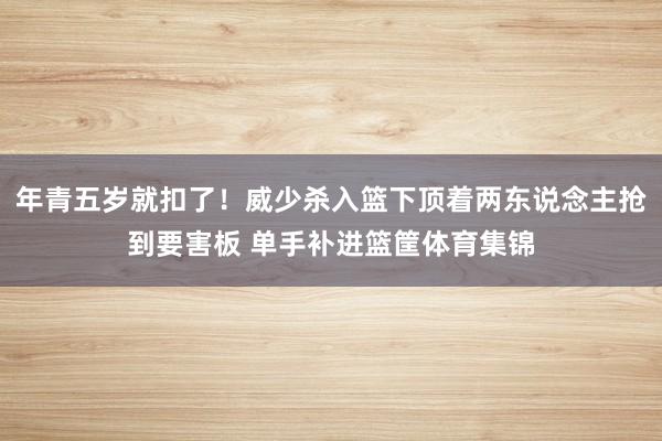 年青五岁就扣了！威少杀入篮下顶着两东说念主抢到要害板 单手补进篮筐体育集锦