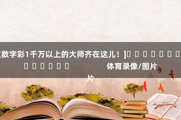 中过数字彩1千万以上的大师齐在这儿！]															                体育录像/图片