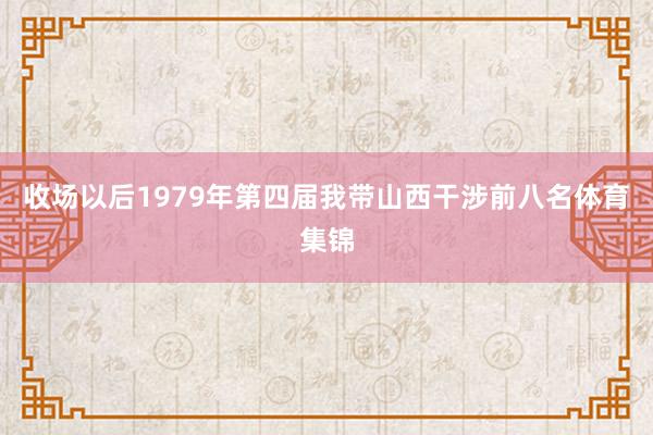 收场以后1979年第四届我带山西干涉前八名体育集锦