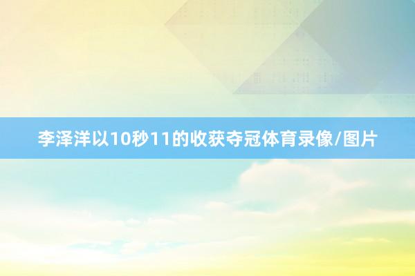 李泽洋以10秒11的收获夺冠体育录像/图片