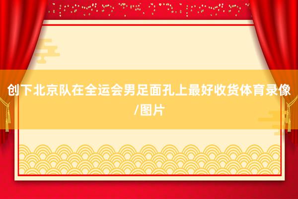 创下北京队在全运会男足面孔上最好收货体育录像/图片