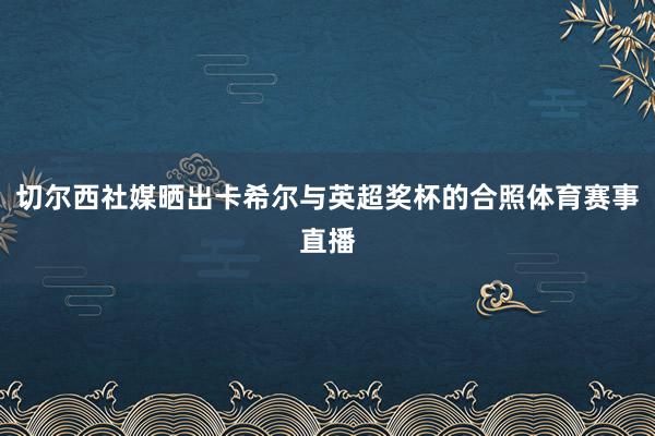 切尔西社媒晒出卡希尔与英超奖杯的合照体育赛事直播