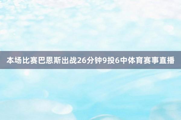 本场比赛巴恩斯出战26分钟9投6中体育赛事直播