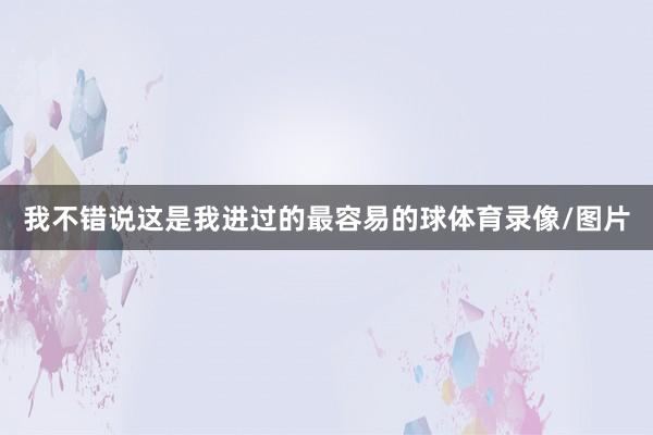 我不错说这是我进过的最容易的球体育录像/图片